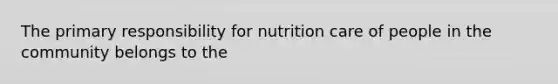 The primary responsibility for nutrition care of people in the community belongs to the