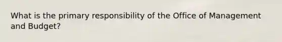 What is the primary responsibility of the Office of Management and Budget?