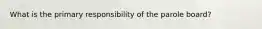 What is the primary responsibility of the parole board?