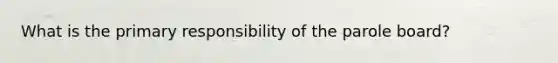 What is the primary responsibility of the parole board?