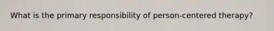 What is the primary responsibility of person-centered therapy?