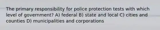 The primary responsibility for police protection tests with which level of government? A) federal B) state and local C) cities and counties D) municipalities and corporations