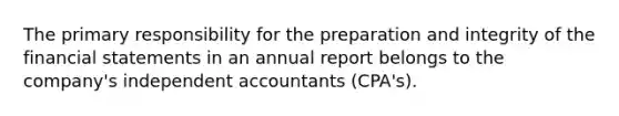 The primary responsibility for the preparation and integrity of the financial statements in an annual report belongs to the company's independent accountants (CPA's).