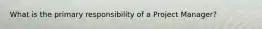 What is the primary responsibility of a Project Manager?