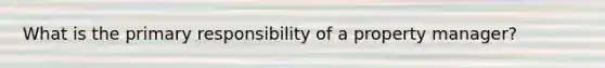 What is the primary responsibility of a property manager?
