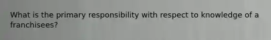 What is the primary responsibility with respect to knowledge of a franchisees?