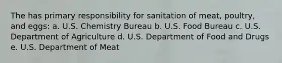 The has primary responsibility for sanitation of meat, poultry, and eggs: a. U.S. Chemistry Bureau b. U.S. Food Bureau c. U.S. Department of Agriculture d. U.S. Department of Food and Drugs e. U.S. Department of Meat