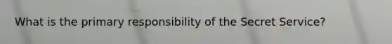 What is the primary responsibility of the Secret Service?