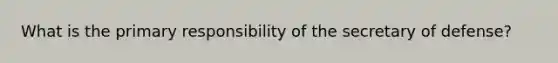 What is the primary responsibility of the secretary of defense?