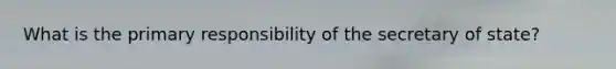 What is the primary responsibility of the secretary of state?