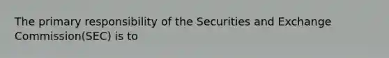 The primary responsibility of the Securities and Exchange Commission(SEC) is to