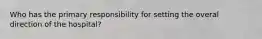 Who has the primary responsibility for setting the overal direction of the hospital?