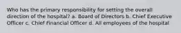 Who has the primary responsibility for setting the overall direction of the hospital? a. Board of Directors b. Chief Executive Officer c. Chief Financial Officer d. All employees of the hospital