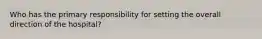 Who has the primary responsibility for setting the overall direction of the hospital?