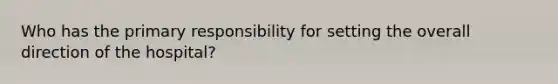 Who has the primary responsibility for setting the overall direction of the hospital?