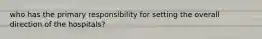 who has the primary responsibility for setting the overall direction of the hospitals?