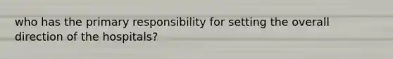 who has the primary responsibility for setting the overall direction of the hospitals?