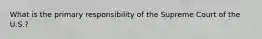 What is the primary responsibility of the Supreme Court of the U.S.?