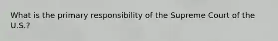 What is the primary responsibility of the Supreme Court of the U.S.?