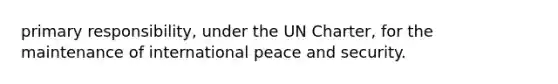 primary responsibility, under the UN Charter, for the maintenance of international peace and security.