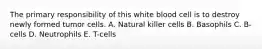 The primary responsibility of this white blood cell is to destroy newly formed tumor cells. A. Natural killer cells B. Basophils C. B-cells D. Neutrophils E. T-cells