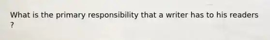 What is the primary responsibility that a writer has to his readers ?
