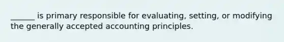 ______ is primary responsible for evaluating, setting, or modifying the generally accepted accounting principles.