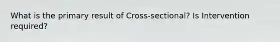 What is the primary result of Cross-sectional? Is Intervention required?