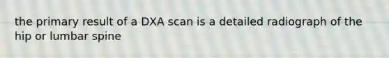 the primary result of a DXA scan is a detailed radiograph of the hip or lumbar spine