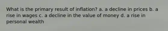 What is the primary result of inflation? a. a decline in prices b. a rise in wages c. a decline in the value of money d. a rise in personal wealth