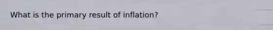 What is the primary result of inflation?