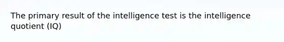 The primary result of the intelligence test is the intelligence quotient (IQ)