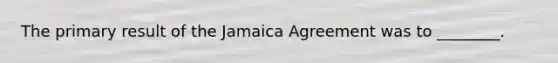 The primary result of the Jamaica Agreement was to ________.