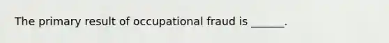 The primary result of occupational fraud is ______.