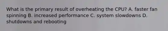 What is the primary result of overheating the CPU? A. faster fan spinning B. increased performance C. system slowdowns D. shutdowns and rebooting