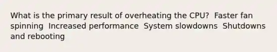 What is the primary result of overheating the CPU? ​ Faster fan spinning ​ Increased performance ​ System slowdowns ​ Shutdowns and rebooting