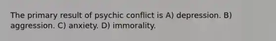 The primary result of psychic conflict is A) depression. B) aggression. C) anxiety. D) immorality.