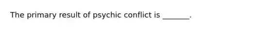 The primary result of psychic conflict is _______.