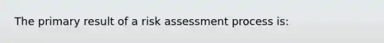 The primary result of a risk assessment process is: