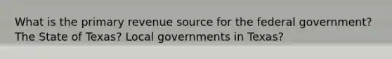 What is the primary revenue source for the federal government? The State of Texas? Local governments in Texas?