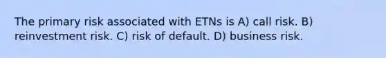 The primary risk associated with ETNs is A) call risk. B) reinvestment risk. C) risk of default. D) business risk.