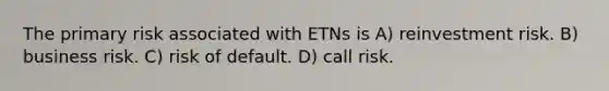 The primary risk associated with ETNs is A) reinvestment risk. B) business risk. C) risk of default. D) call risk.