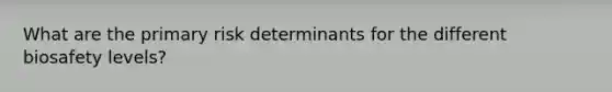 What are the primary risk determinants for the different biosafety levels?