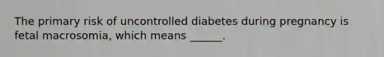 The primary risk of uncontrolled diabetes during pregnancy is fetal macrosomia, which means ______.