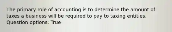 The primary role of accounting is to determine the amount of taxes a business will be required to pay to taxing entities. Question options: True