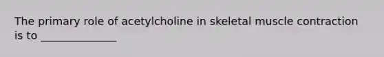 The primary role of acetylcholine in skeletal muscle contraction is to ______________