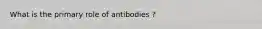 What is the primary role of antibodies ?