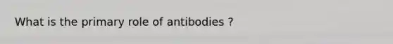 What is the primary role of antibodies ?