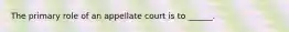 The primary role of an appellate court is to ______.