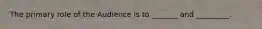 The primary role of the Audience is to _______ and _________.